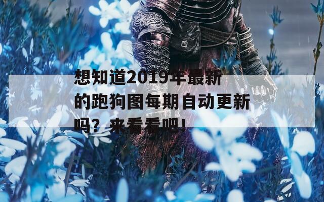 想知道2019年最新的跑狗图每期自动更新吗？来看看吧！