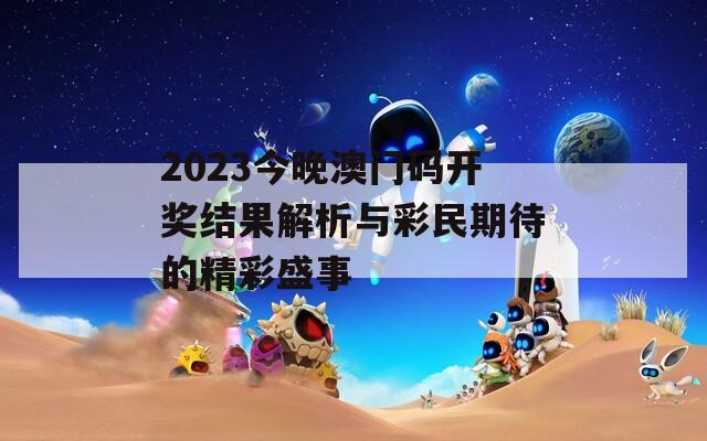 2023今晚澳门码开奖结果解析与彩民期待的精彩盛事