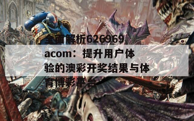 全面解析626969acom：提升用户体验的澳彩开奖结果与体育博彩平台