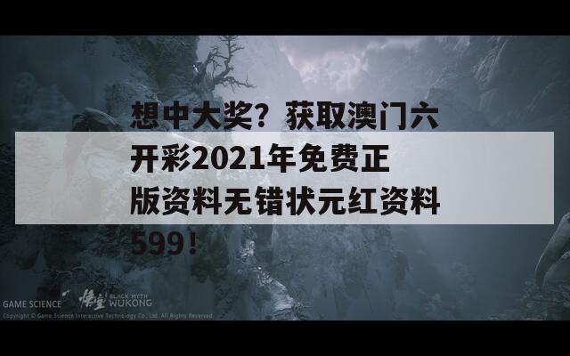 想中大奖？获取澳门六开彩2021年免费正版资料无错状元红资料599！