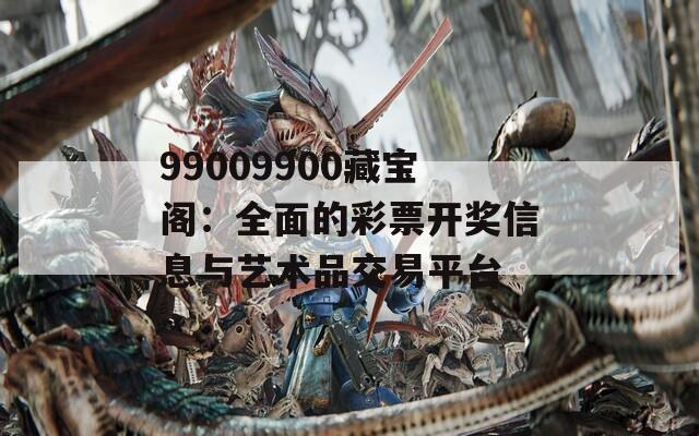 99009900藏宝阁：全面的彩票开奖信息与艺术品交易平台