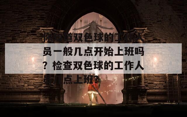 你知道双色球的工作人员一般几点开始上班吗？检查双色球的工作人员几点上班？