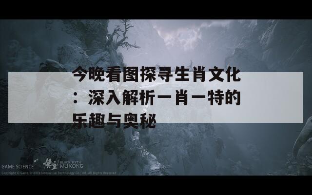 今晚看图探寻生肖文化：深入解析一肖一特的乐趣与奥秘