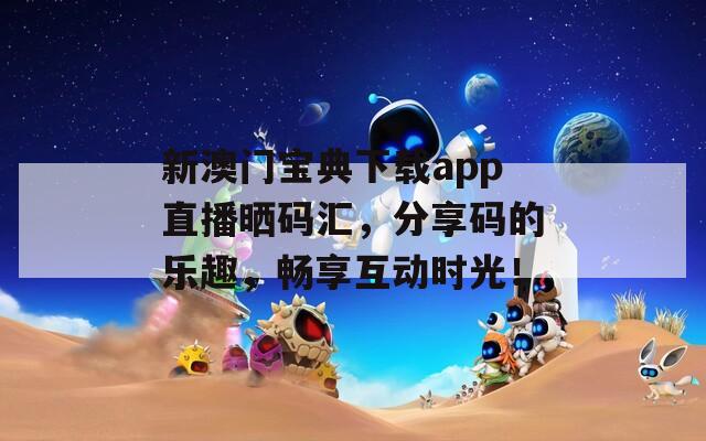 新澳门宝典下载app直播晒码汇，分享码的乐趣，畅享互动时光！