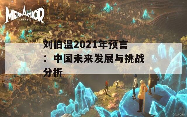 刘伯温2021年预言：中国未来发展与挑战分析