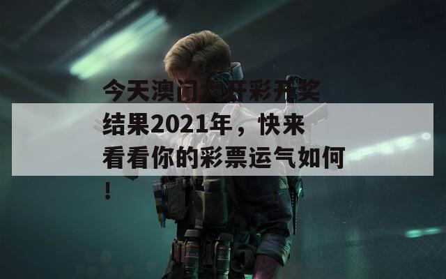 今天澳门六开彩开奖 结果2021年，快来看看你的彩票运气如何！