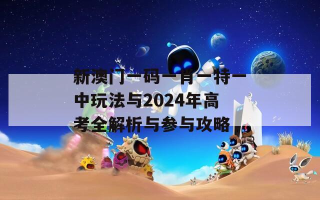 新澳门一码一肖一特一中玩法与2024年高考全解析与参与攻略