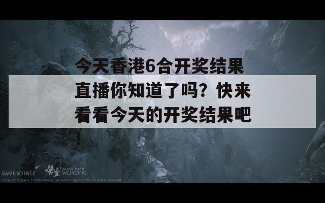 今天香港6合开奖结果直播你知道了吗？快来看看今天的开奖结果吧！