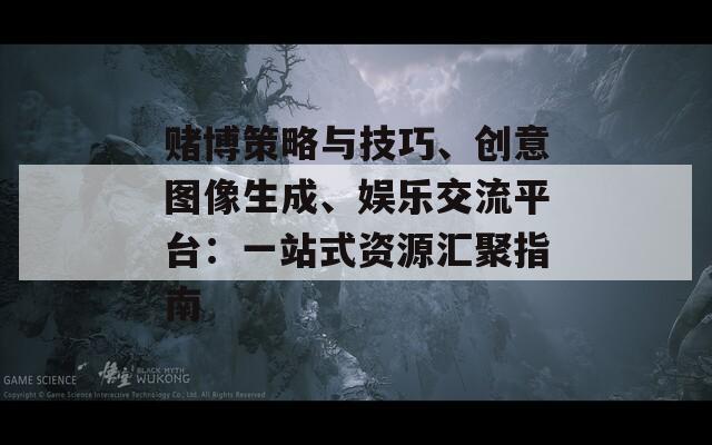 赌博策略与技巧、创意图像生成、娱乐交流平台：一站式资源汇聚指南