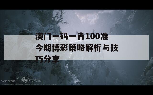 澳门一码一肖100准今期博彩策略解析与技巧分享