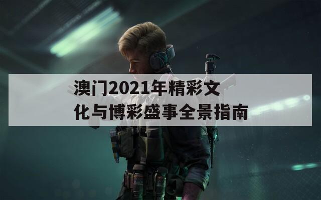 澳门2021年精彩文化与博彩盛事全景指南