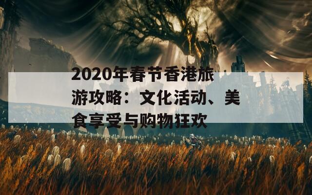 2020年春节香港旅游攻略：文化活动、美食享受与购物狂欢