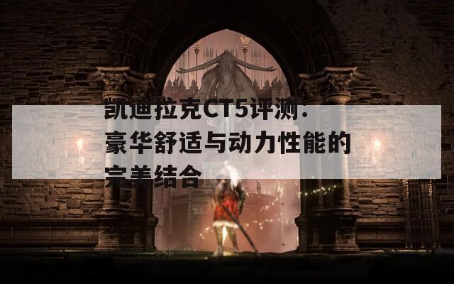 凯迪拉克CT5评测：豪华舒适与动力性能的完美结合