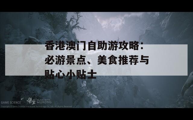 香港澳门自助游攻略：必游景点、美食推荐与贴心小贴士