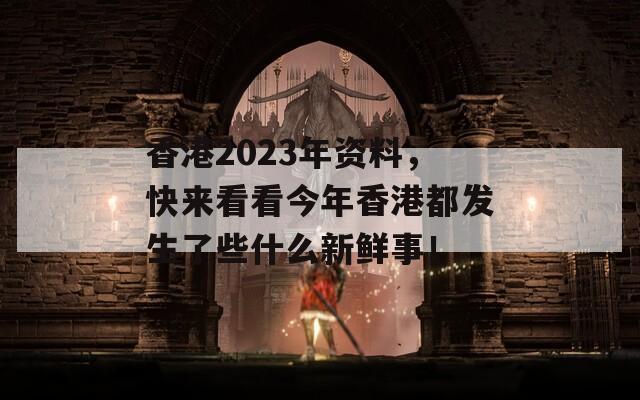 香港2023年资料，快来看看今年香港都发生了些什么新鲜事！