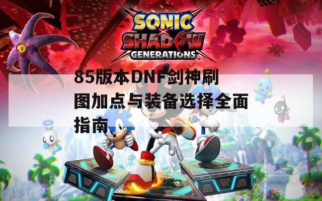 85版本DNF剑神刷图加点与装备选择全面指南