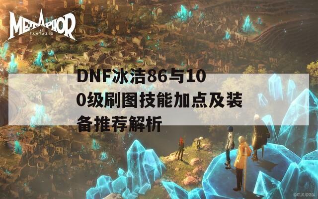 DNF冰洁86与100级刷图技能加点及装备推荐解析