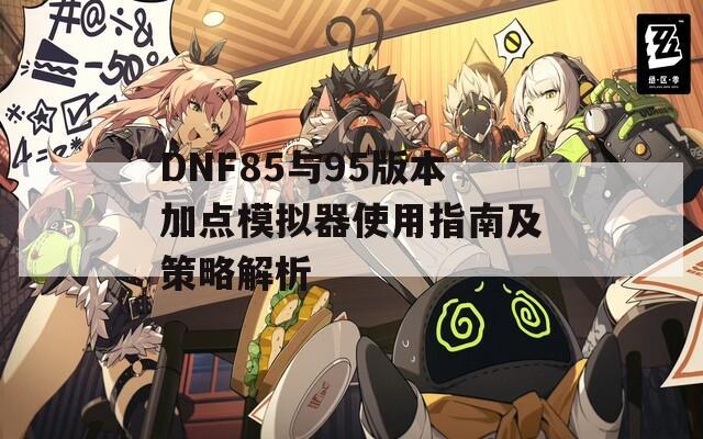 DNF85与95版本加点模拟器使用指南及策略解析