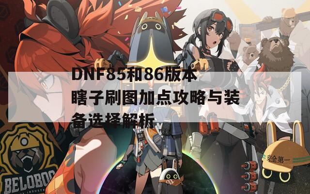 DNF85和86版本瞎子刷图加点攻略与装备选择解析