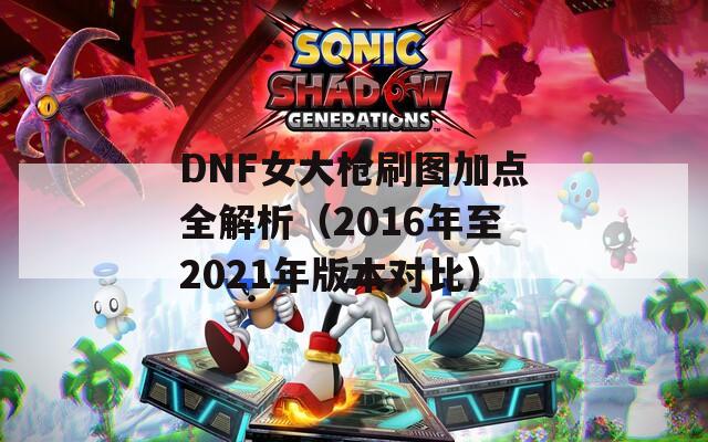 DNF女大枪刷图加点全解析（2016年至2021年版本对比）