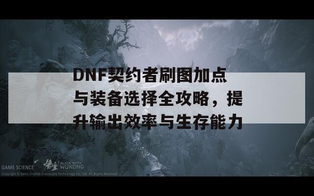 DNF契约者刷图加点与装备选择全攻略，提升输出效率与生存能力