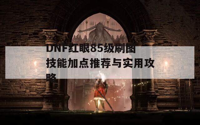 DNF红眼85级刷图技能加点推荐与实用攻略