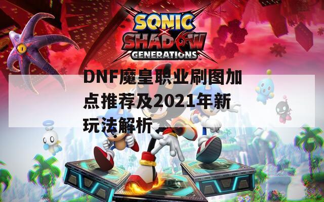 DNF魔皇职业刷图加点推荐及2021年新玩法解析