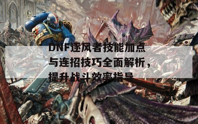 DNF逐风者技能加点与连招技巧全面解析，提升战斗效率指导