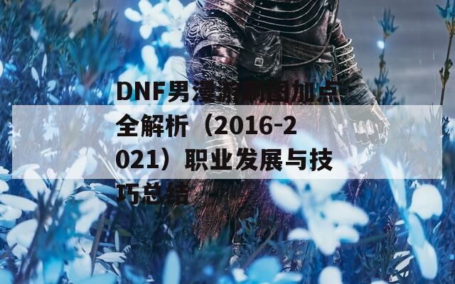 DNF男漫游刷图加点全解析（2016-2021）职业发展与技巧总结