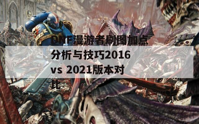 DNF漫游者刷图加点分析与技巧2016 vs 2021版本对比