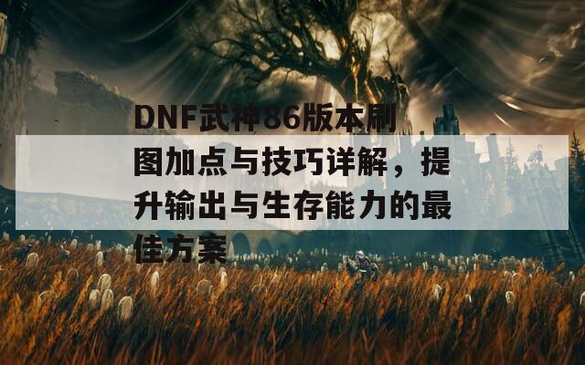 DNF武神86版本刷图加点与技巧详解，提升输出与生存能力的最佳方案