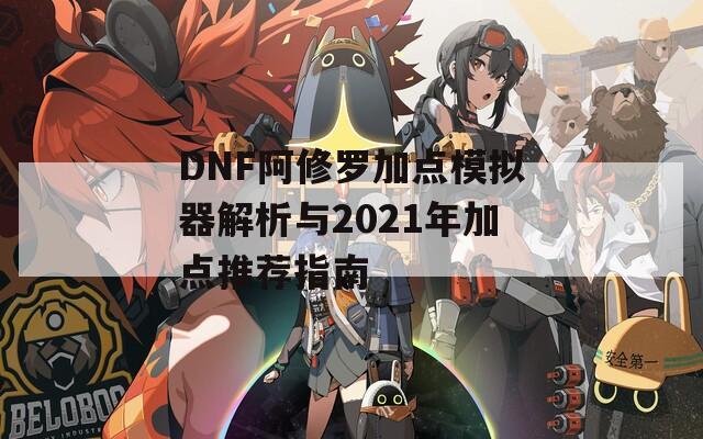 DNF阿修罗加点模拟器解析与2021年加点推荐指南