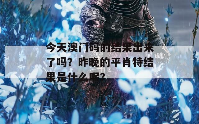 今天澳门码的结果出来了吗？昨晚的平肖特结果是什么呢？