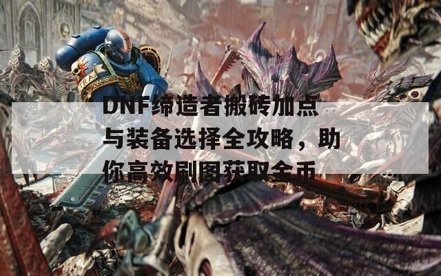 DNF缔造者搬砖加点与装备选择全攻略，助你高效刷图获取金币