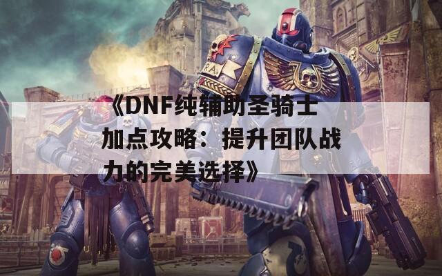 《DNF纯辅助圣骑士加点攻略：提升团队战力的完美选择》