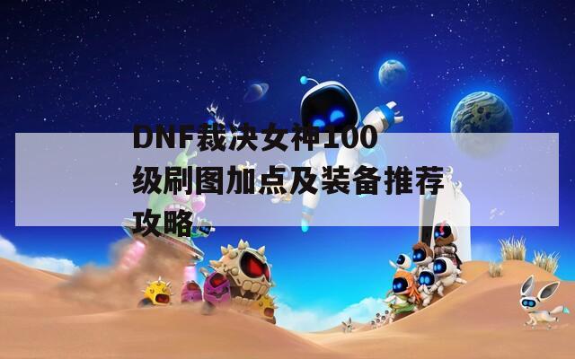 DNF裁决女神100级刷图加点及装备推荐攻略