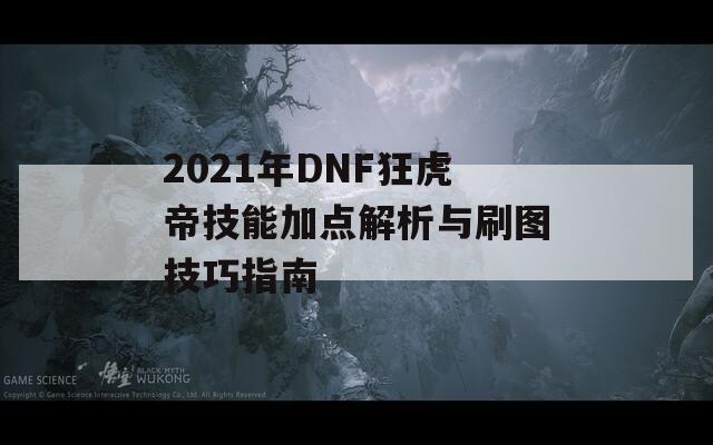 2021年DNF狂虎帝技能加点解析与刷图技巧指南