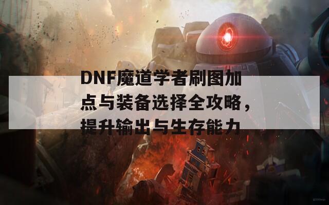 DNF魔道学者刷图加点与装备选择全攻略，提升输出与生存能力