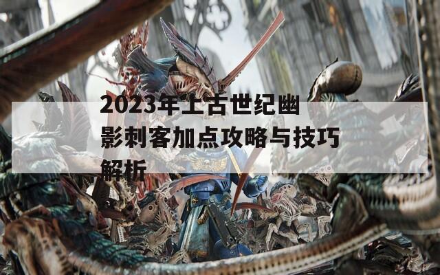 2023年上古世纪幽影刺客加点攻略与技巧解析