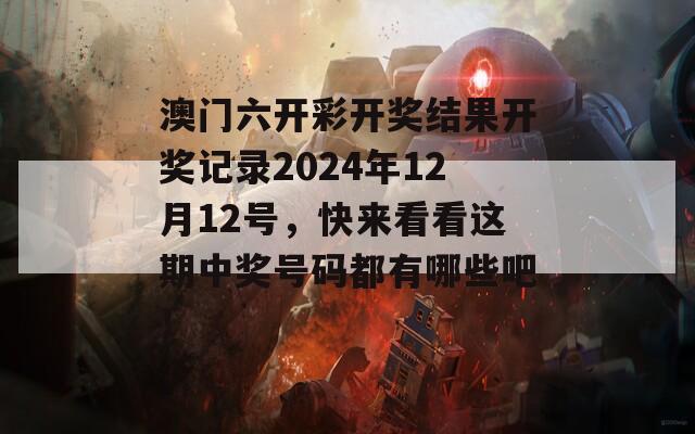 澳门六开彩开奖结果开奖记录2024年12月12号，快来看看这期中奖号码都有哪些吧！