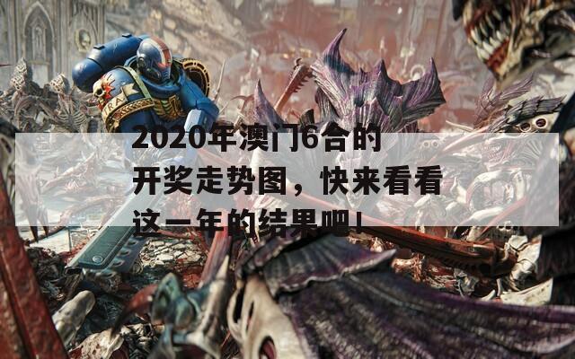 2020年澳门6合的开奖走势图，快来看看这一年的结果吧！