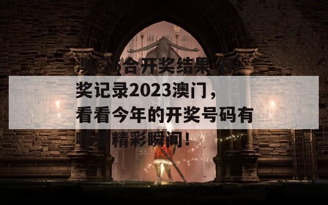 澳门6合开奖结果 开奖记录2023澳门，看看今年的开奖号码有哪些精彩瞬间！