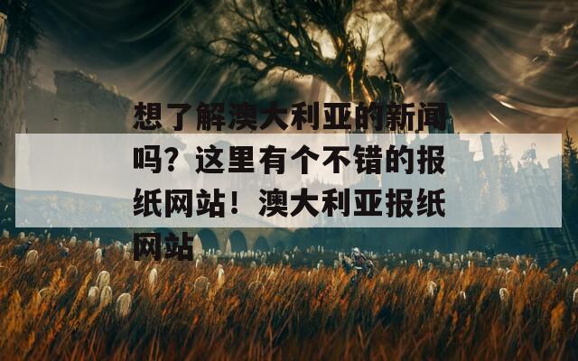 想了解澳大利亚的新闻吗？这里有个不错的报纸网站！澳大利亚报纸网站