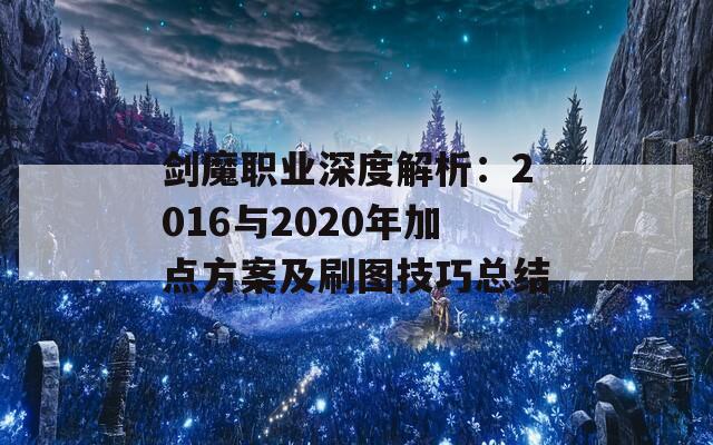 剑魔职业深度解析：2016与2020年加点方案及刷图技巧总结