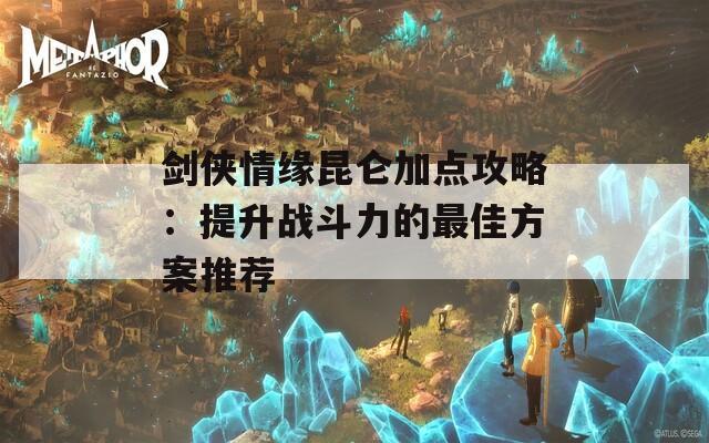 剑侠情缘昆仑加点攻略：提升战斗力的最佳方案推荐