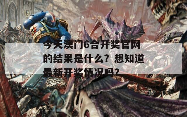 今天澳门6合开奖官网的结果是什么？想知道最新开奖情况吗？