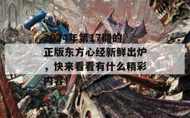 2024年第17期的正版东方心经新鲜出炉，快来看看有什么精彩内容！