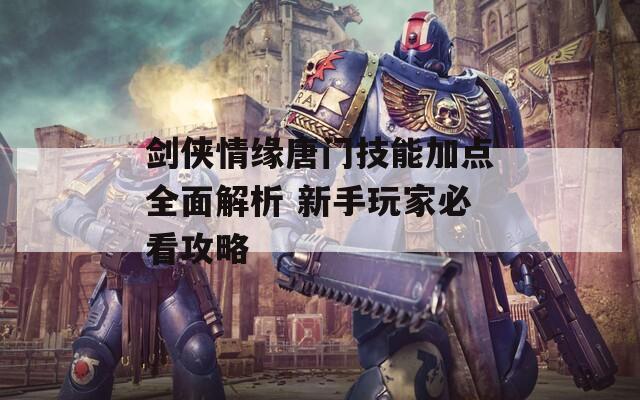 剑侠情缘唐门技能加点全面解析 新手玩家必看攻略