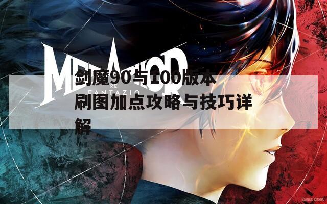 剑魔90与100版本刷图加点攻略与技巧详解