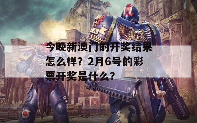 今晚新澳门的开奖结果怎么样？2月6号的彩票开奖是什么？